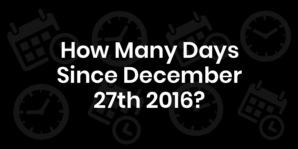 How Many Days Since December 27 2016 Datedatego