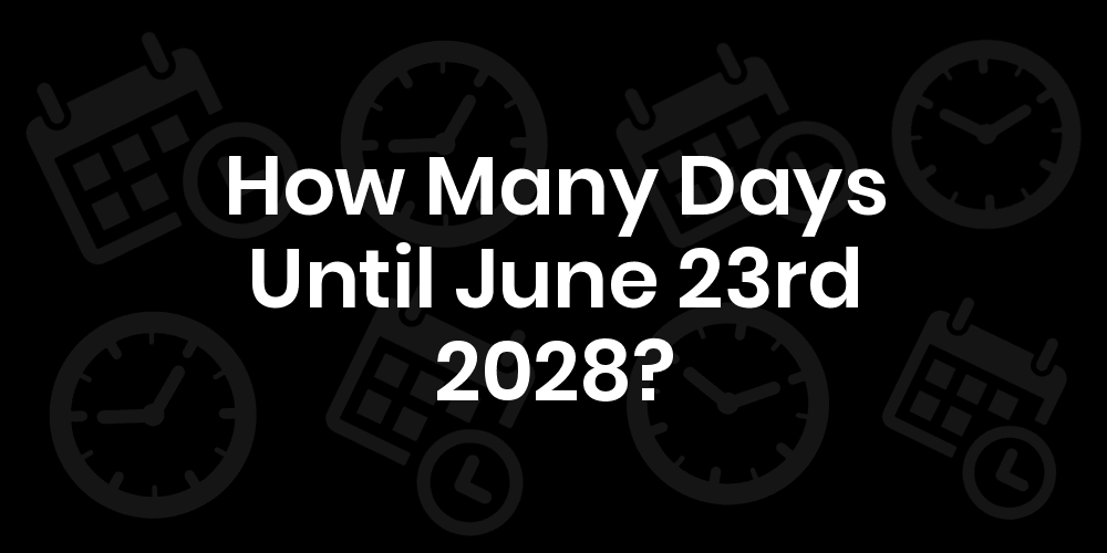 How Many Days Until June 23 2028 Datedatego