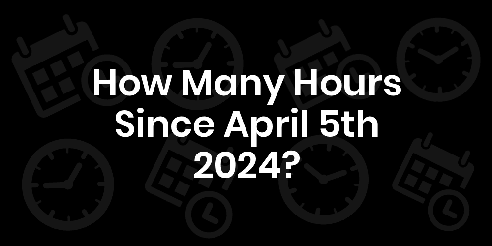 How Many Hours Until April 5, 2024? DateDateGo