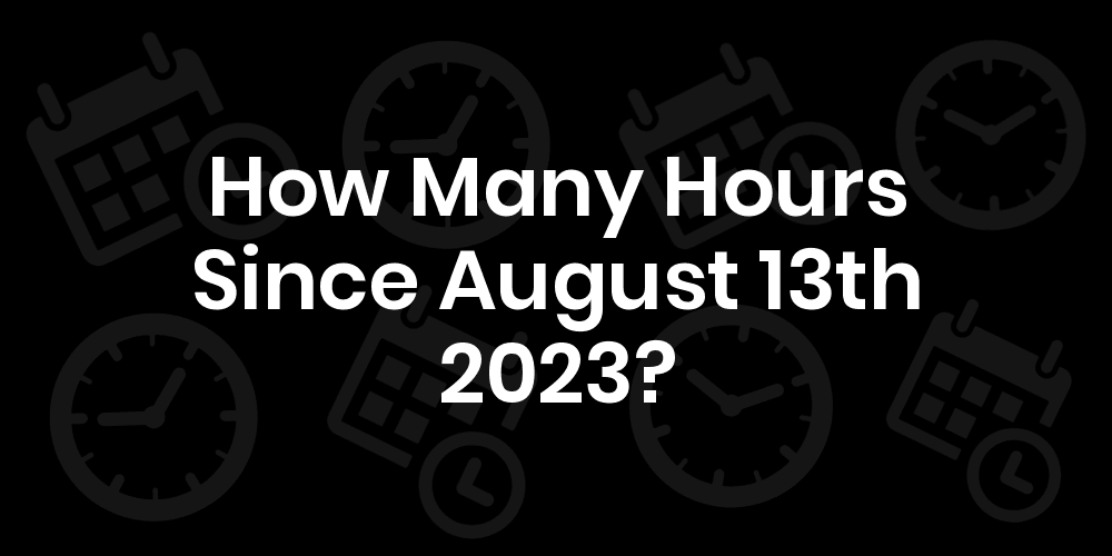 How Many Hours Until August 13, 2023? DateDateGo