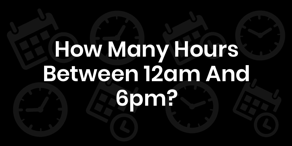 6pm to 12am is how many hours