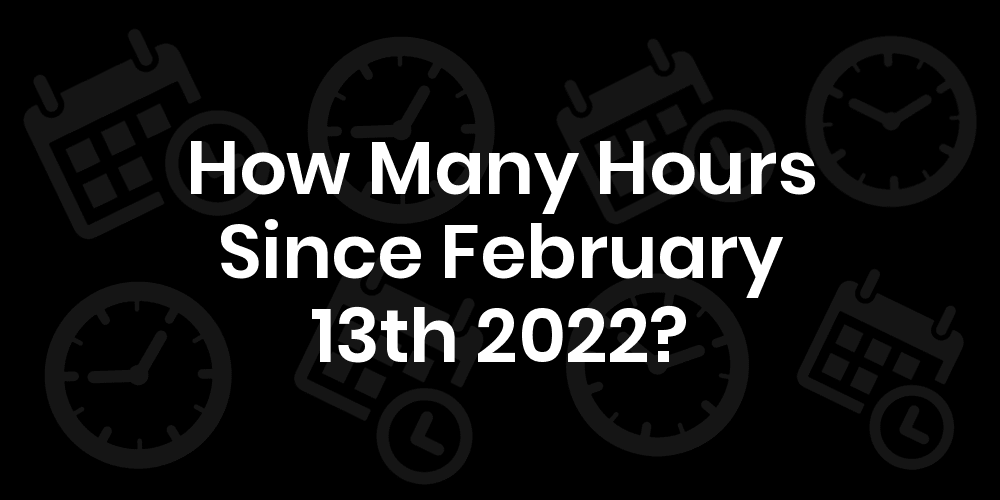 How Many Hours Until February 13, 2022? DateDateGo