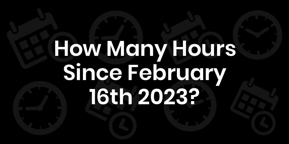 How Many Hours Until February 16, 2023? DateDateGo