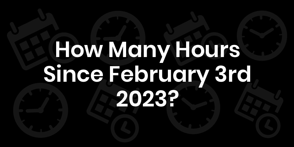How Many Hours Until February 3, 2023? DateDateGo