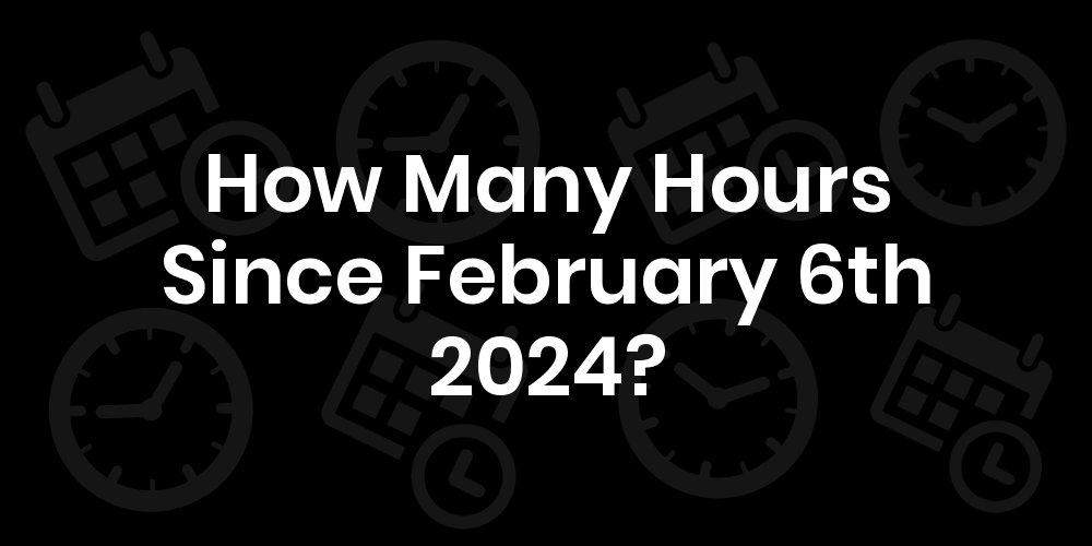 How Many Hours Until February 6, 2024? DateDateGo