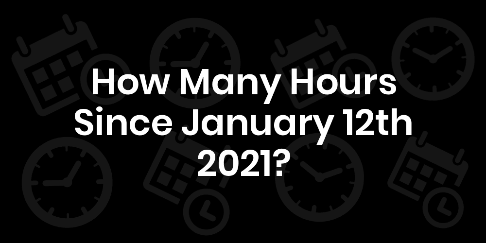 How Many Hours Until January 12, 2021? DateDateGo