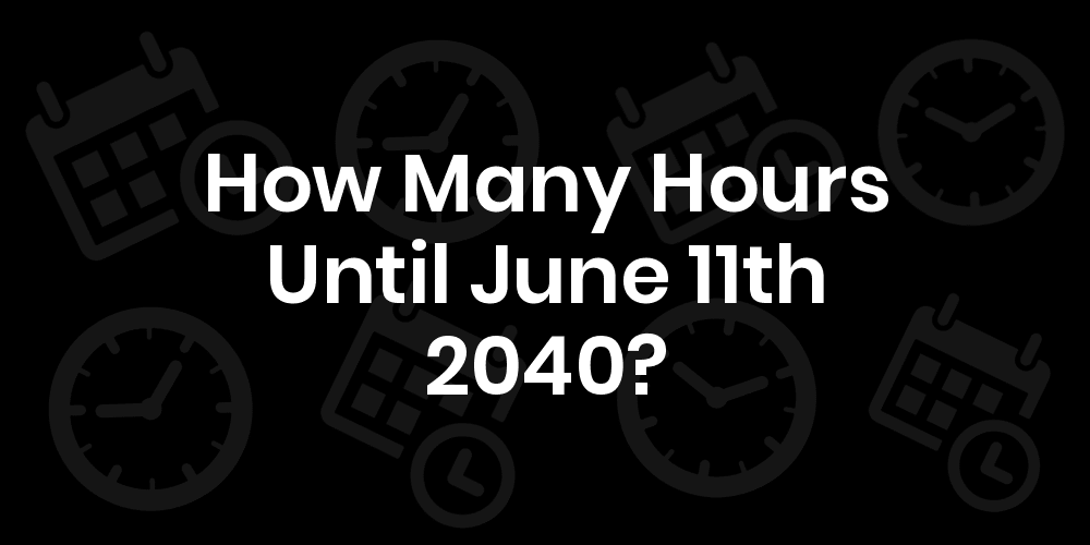 How Many Hours Until June 11, 2040? DateDateGo