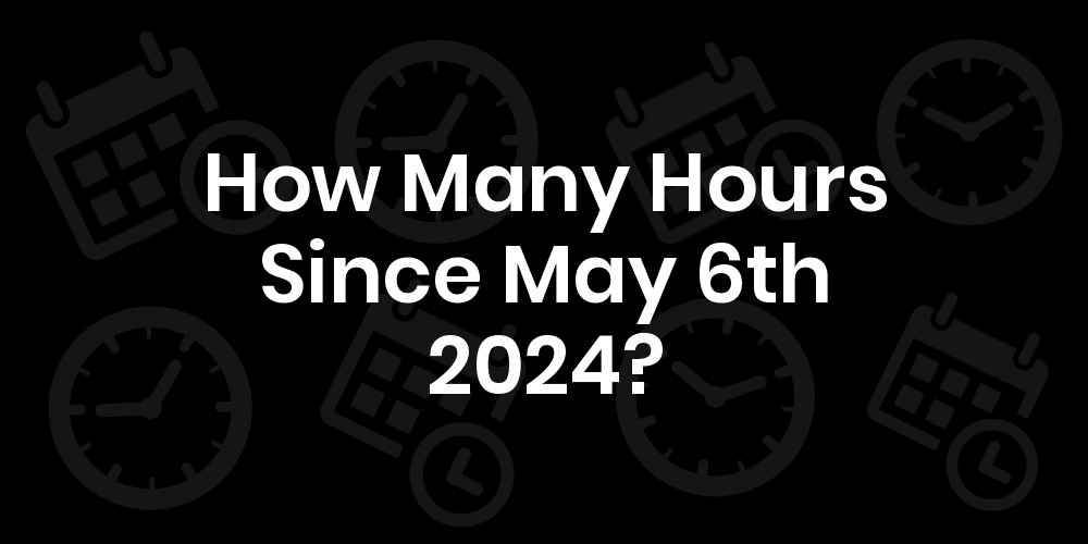 How Many Hours Until May 6, 2024? DateDateGo