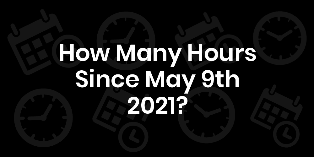 How Many Hours Until May 9, 2021? DateDateGo