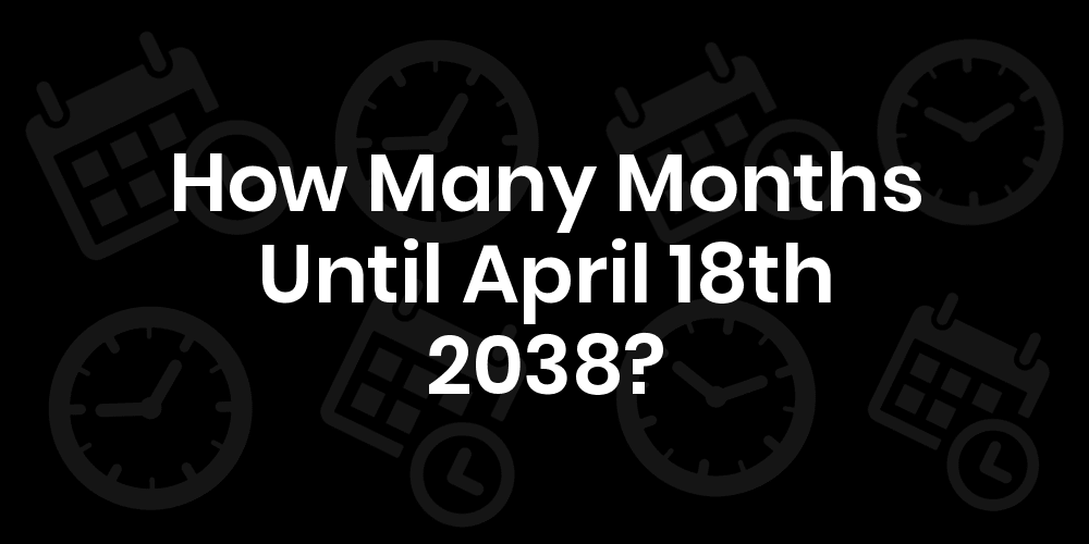 How Many Months Until April 18, 2038? DateDateGo