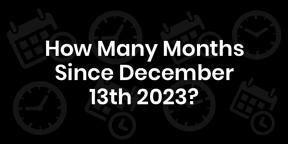How Many Months Until December 13, 2023? DateDateGo