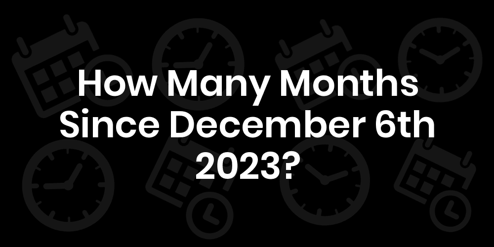 How Many Months Until December 6, 2023? DateDateGo