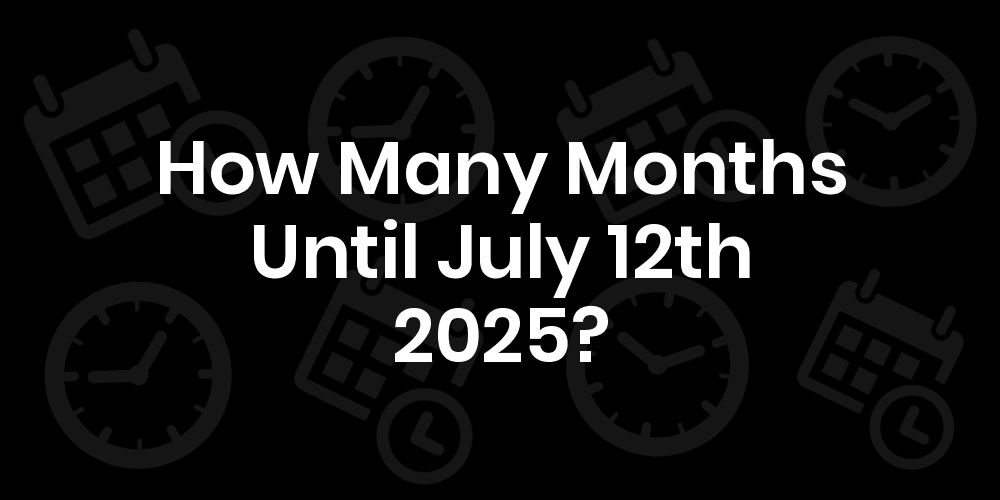 How Many Months Until July 28 2022