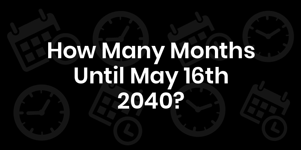 How Many Months Until May 16, 2040? DateDateGo