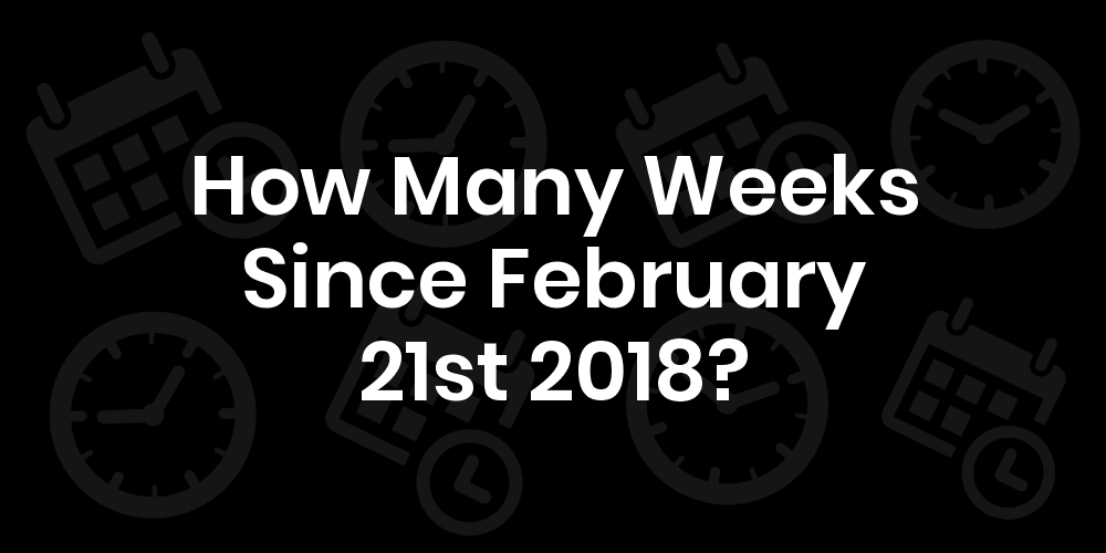 how-many-weeks-since-february-21-2018-datedatego