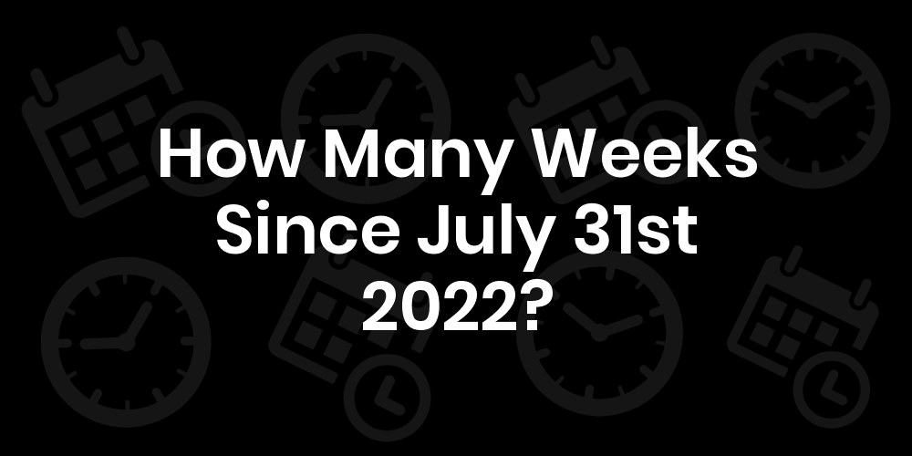 How Many Weeks Until July 31st 2022? DateDateGo