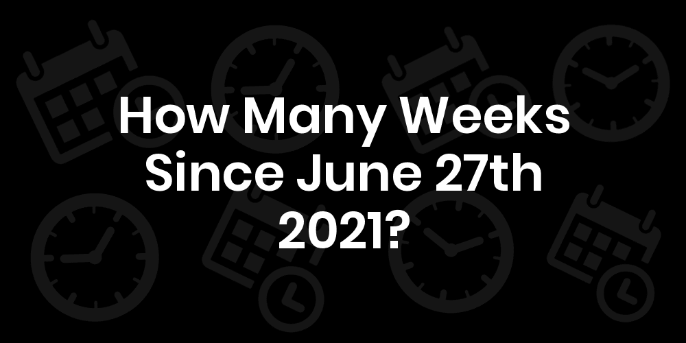 How Many Weeks Until June 27th 2021? DateDateGo