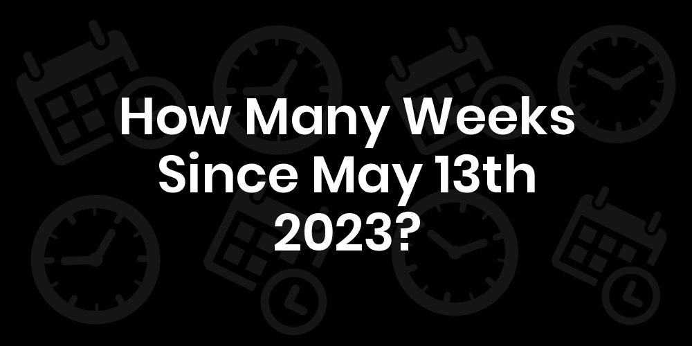 How Many Weeks Until May 13, 2023? DateDateGo