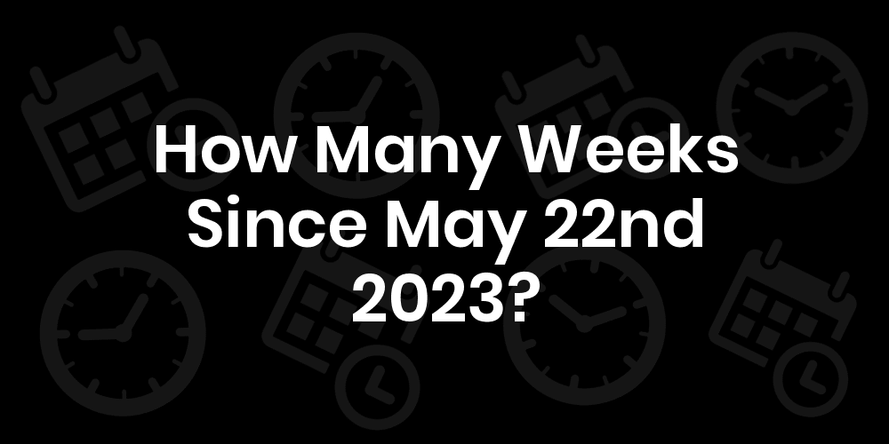 How Many Weeks Until May 22, 2023? DateDateGo