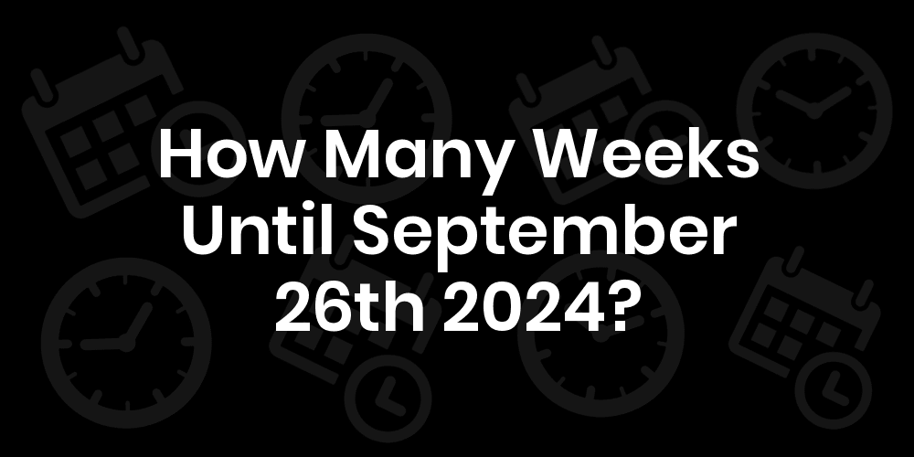 How Many Weeks Until September 26, 2024? DateDateGo