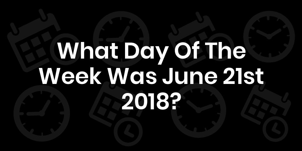 What Day Of The Week Was June 21, 2018?